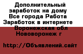 Дополнительный заработок на дому - Все города Работа » Заработок в интернете   . Воронежская обл.,Нововоронеж г.
